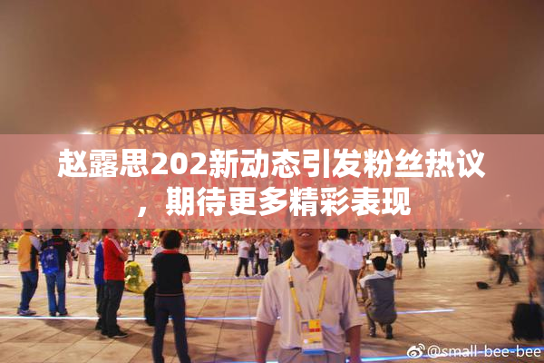 赵露思202新动态引发粉丝热议，期待更多精彩表现