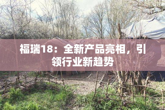 福瑞18：全新产品亮相，引领行业新趋势