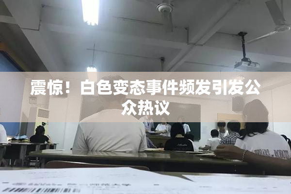 震惊！白色变态事件频发引发公众热议