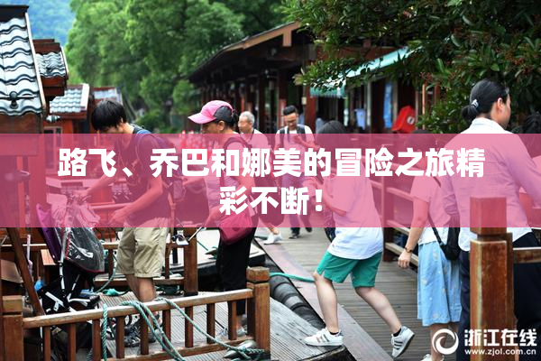路飞、乔巴和娜美的冒险之旅精彩不断！