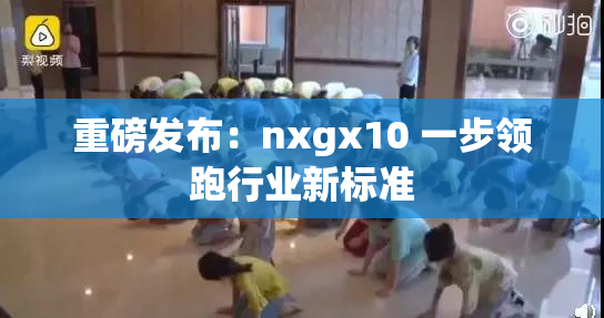 重磅发布：nxgx10 一步领跑行业新标准