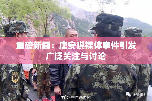 重磅新闻：唐安琪裸体事件引发广泛关注与讨论