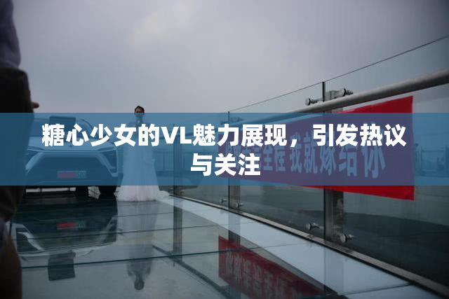 糖心少女的VL魅力展现，引发热议与关注