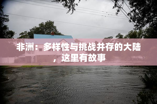 非洲：多样性与挑战并存的大陆，这里有故事