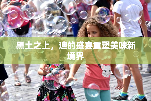 黑土之上，迪的盛宴重塑美味新境界