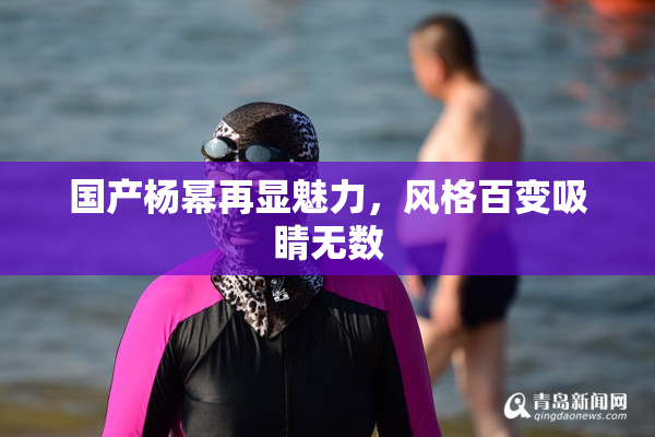 国产杨幂再显魅力，风格百变吸睛无数