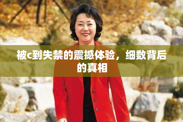 被c到失禁的震撼体验，细数背后的真相