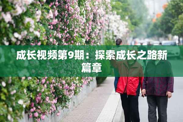 成长视频第9期：探索成长之路新篇章
