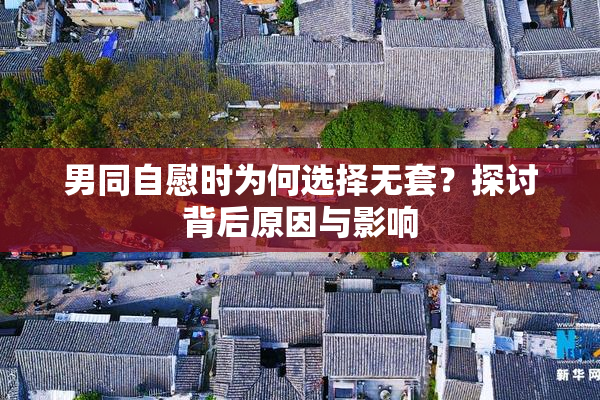 男同自慰时为何选择无套？探讨背后原因与影响