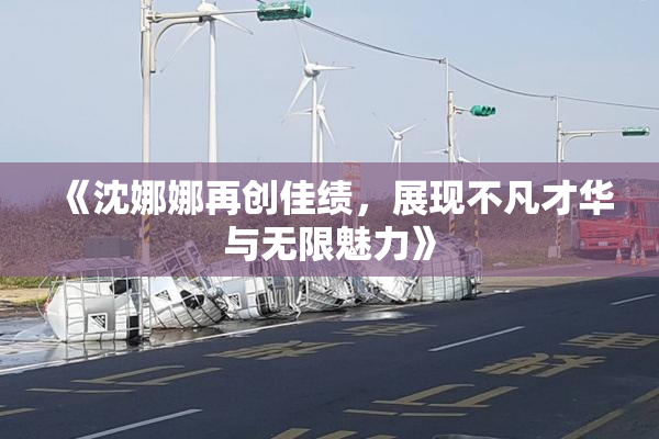 《沈娜娜再创佳绩，展现不凡才华与无限魅力》