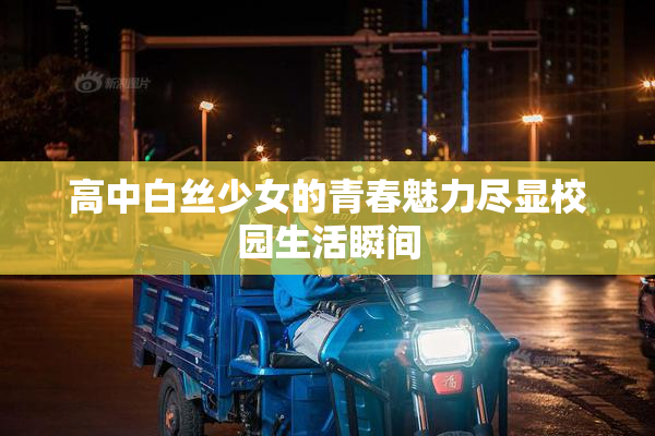 高中白丝少女的青春魅力尽显校园生活瞬间