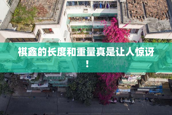 祺鑫的长度和重量真是让人惊讶！