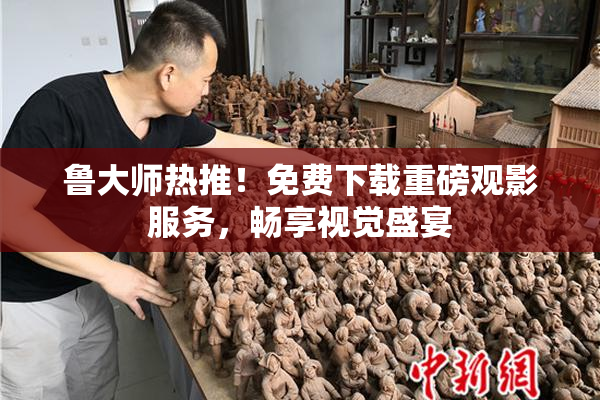 鲁大师热推！免费下载重磅观影服务，畅享视觉盛宴
