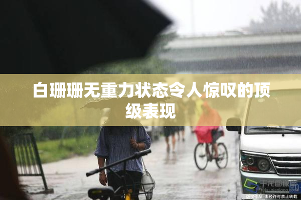 白珊珊无重力状态令人惊叹的顶级表现