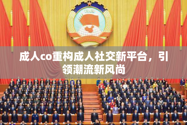 成人co重构成人社交新平台，引领潮流新风尚