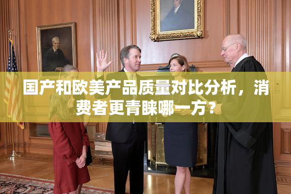 国产和欧美产品质量对比分析，消费者更青睐哪一方？