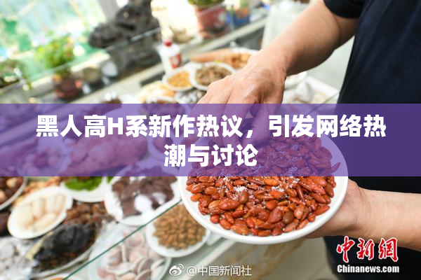 黑人高H系新作热议，引发网络热潮与讨论
