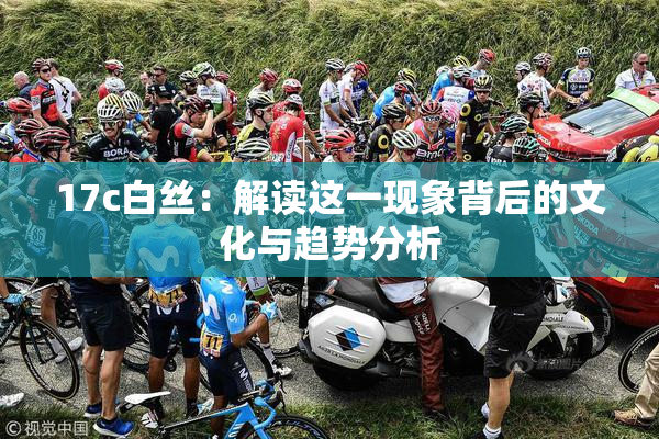 17c白丝：解读这一现象背后的文化与趋势分析