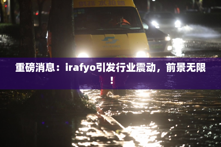 重磅消息：irafyo引发行业震动，前景无限！