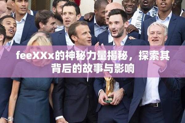 feeXXx的神秘力量揭秘，探索其背后的故事与影响