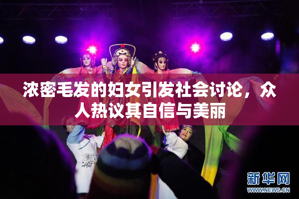 浓密毛发的妇女引发社会讨论，众人热议其自信与美丽