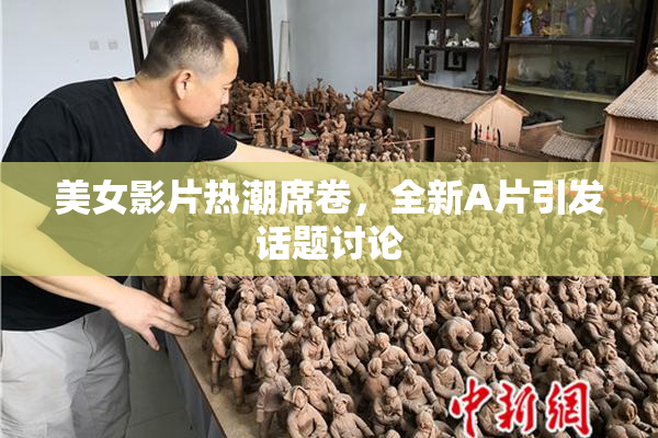 美女影片热潮席卷，全新A片引发话题讨论