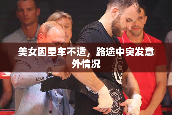 美女因晕车不适，路途中突发意外情况