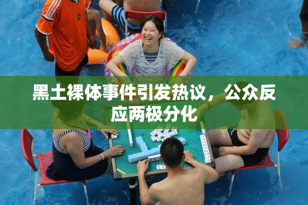 黑土裸体事件引发热议，公众反应两极分化