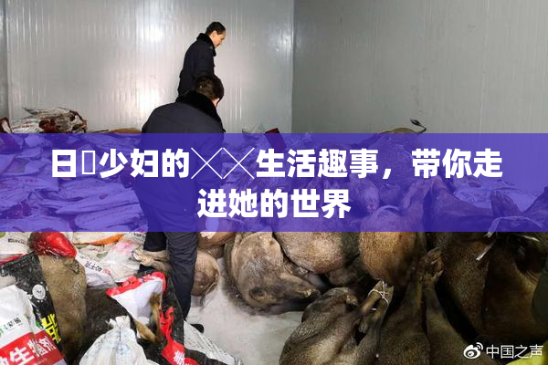 日夲少妇的╳╳生活趣事，带你走进她的世界
