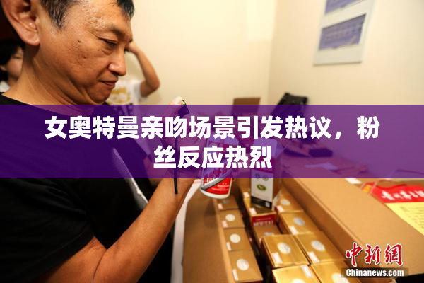 女奥特曼亲吻场景引发热议，粉丝反应热烈