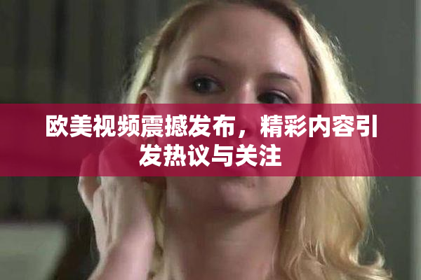 欧美视频震撼发布，精彩内容引发热议与关注