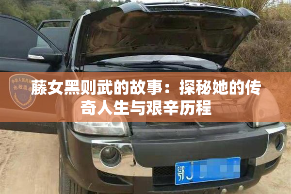 藤女黑则武的故事：探秘她的传奇人生与艰辛历程