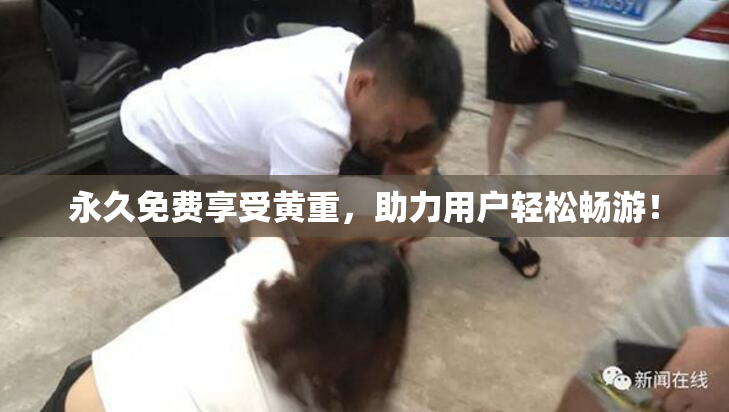 永久免费享受黄重，助力用户轻松畅游！