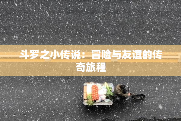 斗罗之小传说：冒险与友谊的传奇旅程