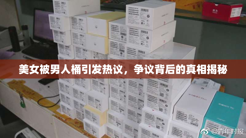美女被男人桶引发热议，争议背后的真相揭秘