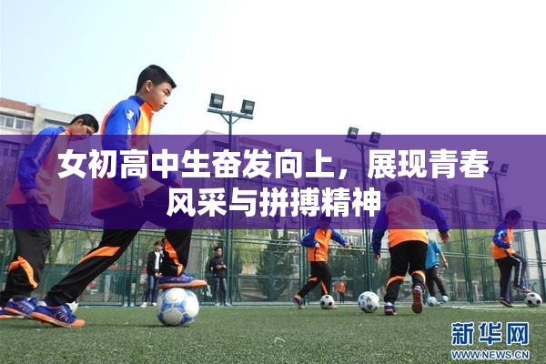 女初高中生奋发向上，展现青春风采与拼搏精神