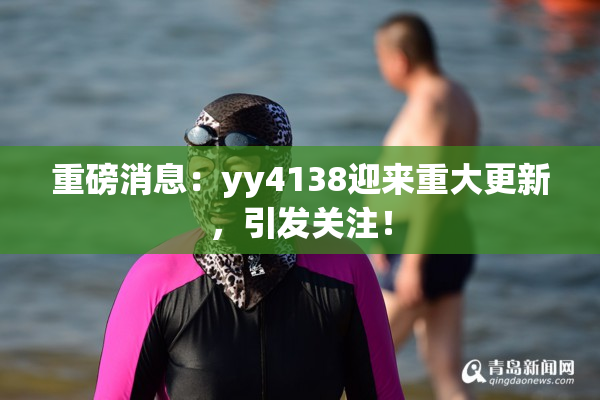 重磅消息：yy4138迎来重大更新，引发关注！