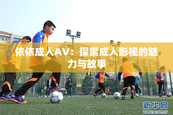 依依成人AV：探索成人影视的魅力与故事