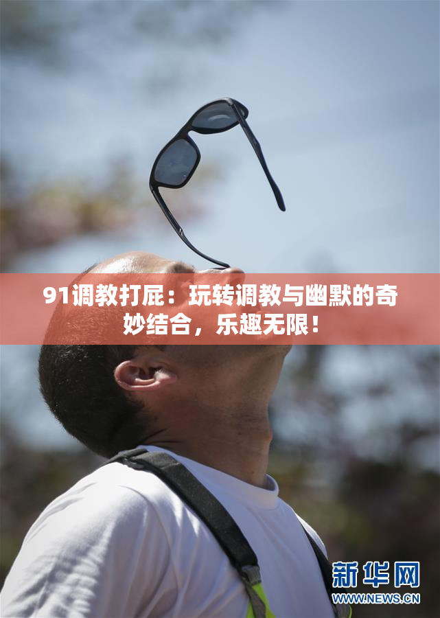 91调教打屁：玩转调教与幽默的奇妙结合，乐趣无限！
