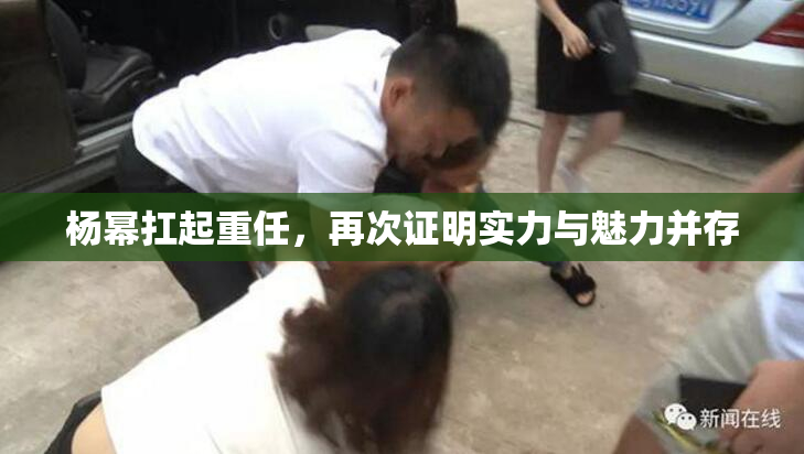 杨幂扛起重任，再次证明实力与魅力并存