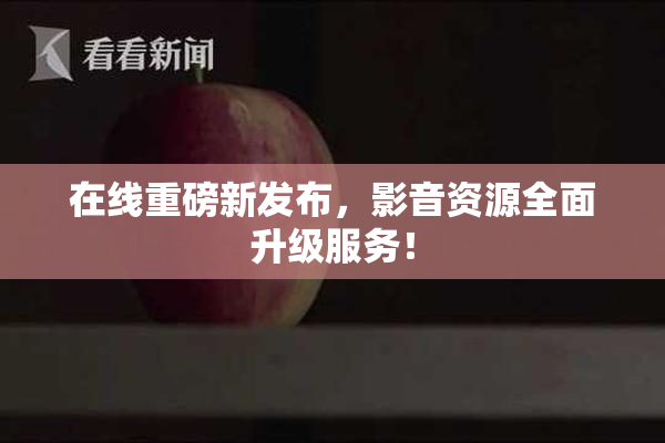 在线重磅新发布，影音资源全面升级服务！