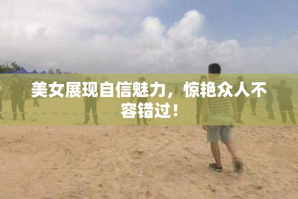 美女展现自信魅力，惊艳众人不容错过！