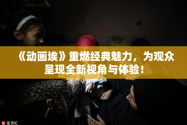 《动画埃》重燃经典魅力，为观众呈现全新视角与体验！