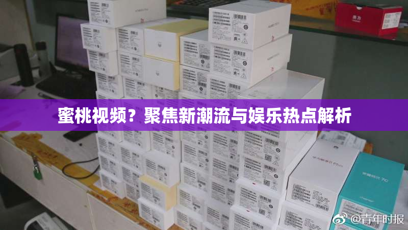 蜜桃视频？聚焦新潮流与娱乐热点解析