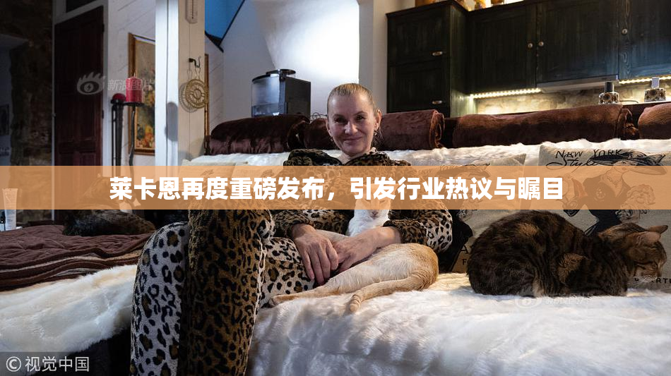 莱卡恩再度重磅发布，引发行业热议与瞩目