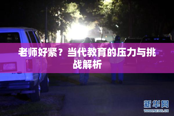 老师好紧？当代教育的压力与挑战解析