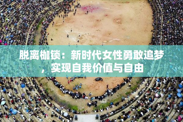 脱离枷锁：新时代女性勇敢追梦，实现自我价值与自由