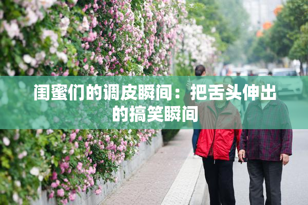 闺蜜们的调皮瞬间：把舌头伸出的搞笑瞬间
