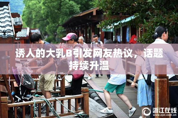 诱人的大乳B引发网友热议，话题持续升温