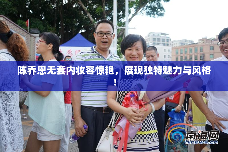 陈乔恩无套内妆容惊艳，展现独特魅力与风格！
